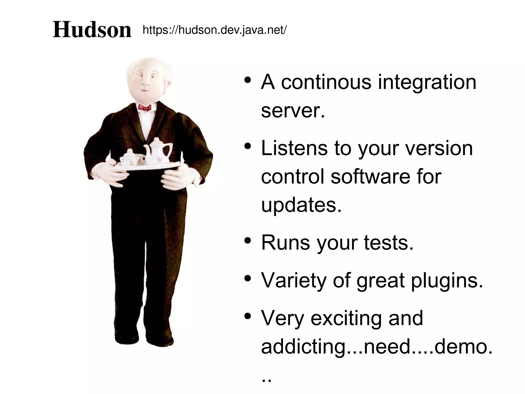 Hudson A continous integration server. Listens to your version control software for updates. Runs your tests. Variety of great plugins. Very exciting and addicting...need....demo... https://hudson.dev.java.net/ 