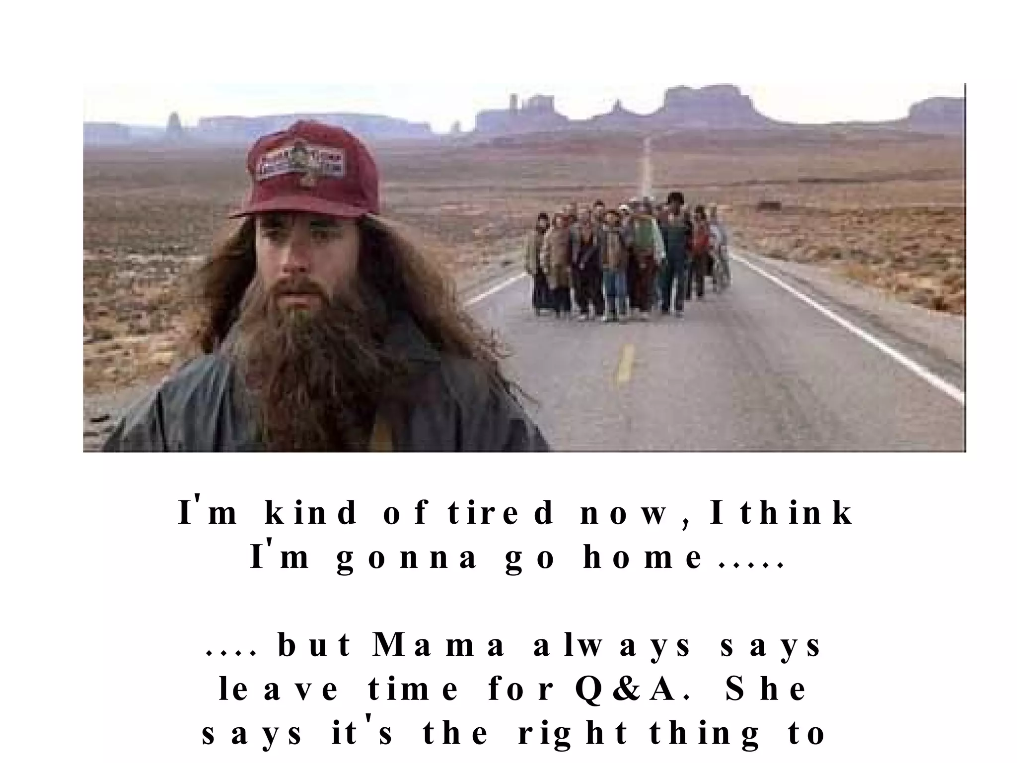 I'm kind of tired now, I think I'm gonna go home..... .... but Mama always says leave time for Q&A.  She says it's the right thing to do. 