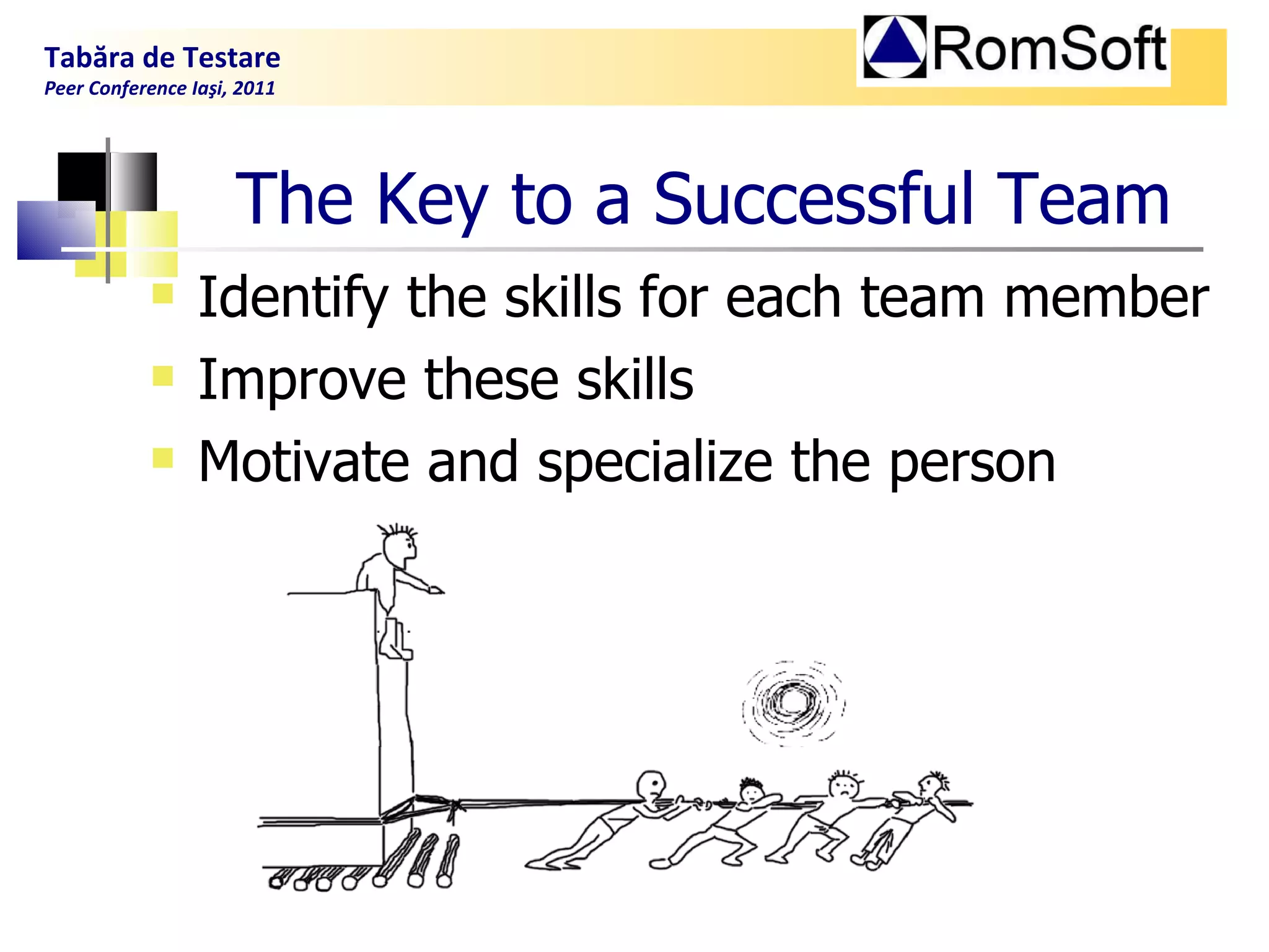 The  K ey to a  S uccessful  T eam Identify the skills for each team member  Improve these skills Motivate and specialize the person Tabăra de Testare Peer Conference Iaşi, 2011  
