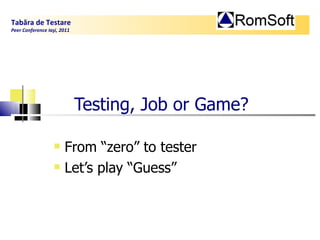 Testing,  J ob or  G ame? ,[object Object],[object Object],Tabăra de Testare Peer Conference Iaşi, 2011  