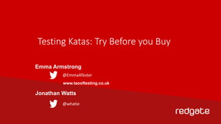 Testing Katas: Try Before you Buy 
Emma Armstrong 
@EmmaATester 
www.taooftesting.co.uk 
Jonathan Watts 
@whatie 
 
