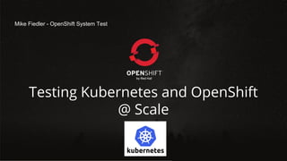 Testing Kubernetes and OpenShift
@ Scale
Mike Fiedler - OpenShift System Test
 