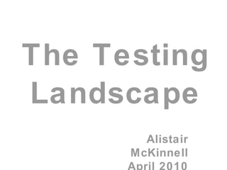 The Testing Landscape Alistair McKinnell April 2010 