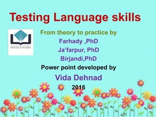 Testing Language skills
From theory to practice by
Farhady ,PhD
Ja’farpur, PhD
Birjandi,PhD
Power point developed by
Vida Dehnad
2016
 