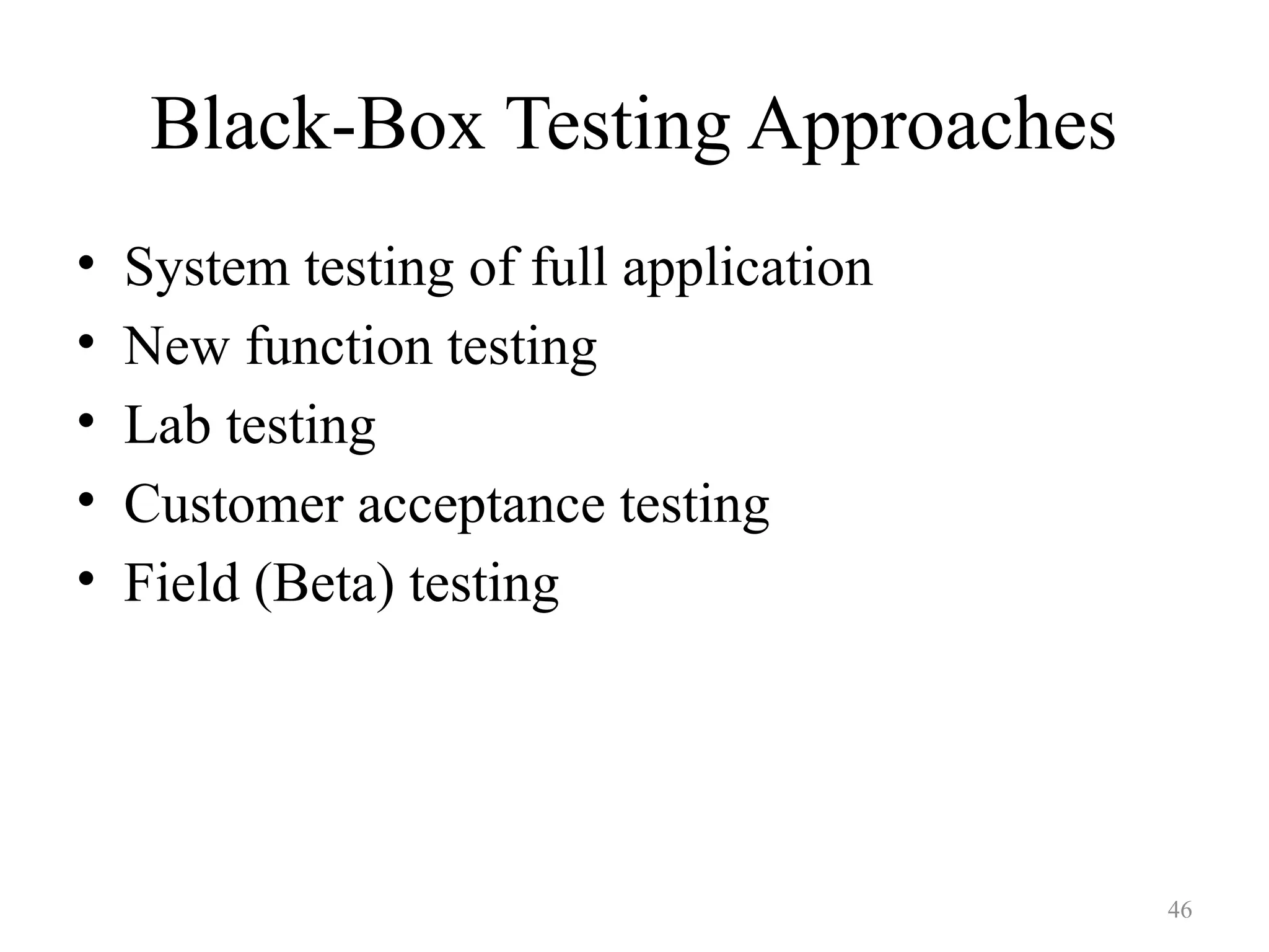 46
Black-Box Testing Approaches
• System testing of full application
• New function testing
• Lab testing
• Customer acceptance testing
• Field (Beta) testing
 