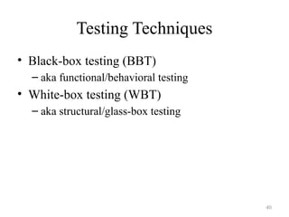 40
Testing Techniques
• Black-box testing (BBT)
– aka functional/behavioral testing
• White-box testing (WBT)
– aka structural/glass-box testing
 