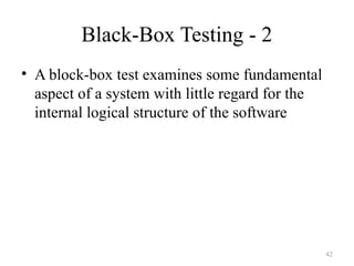 Black-Box Testing - 2
• A block-box test examines some fundamental
aspect of a system with little regard for the
internal logical structure of the software
42
 