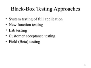 46
Black-Box Testing Approaches
• System testing of full application
• New function testing
• Lab testing
• Customer acceptance testing
• Field (Beta) testing
 