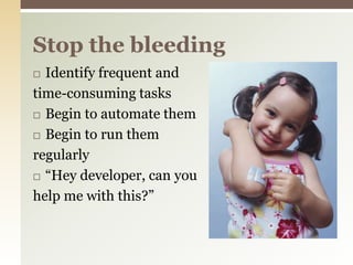 Stop the bleedingIdentify frequent and time-consuming tasksBegin to automate themBegin to run them regularly“Hey developer, can youhelp me with this?”