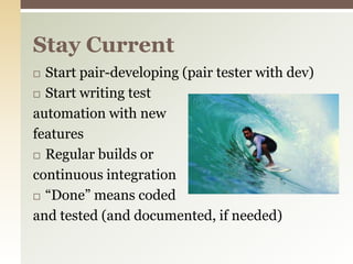 Start pair-developing (pair tester with dev)Start writing testautomation with newfeaturesRegular builds or continuous integration“Done” means codedand tested (and documented, if needed)Stay Current
