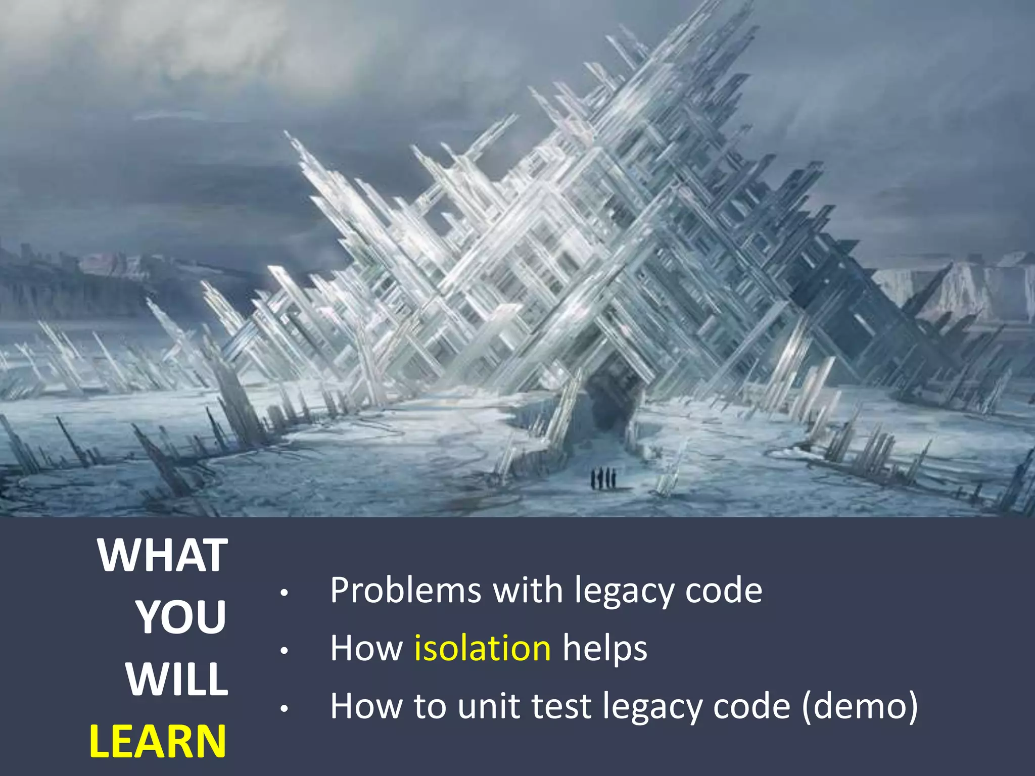 WHAT
YOU
WILL
LEARN
• Problems with legacy code
• How isolation helps
• How to unit test legacy code (demo)
 