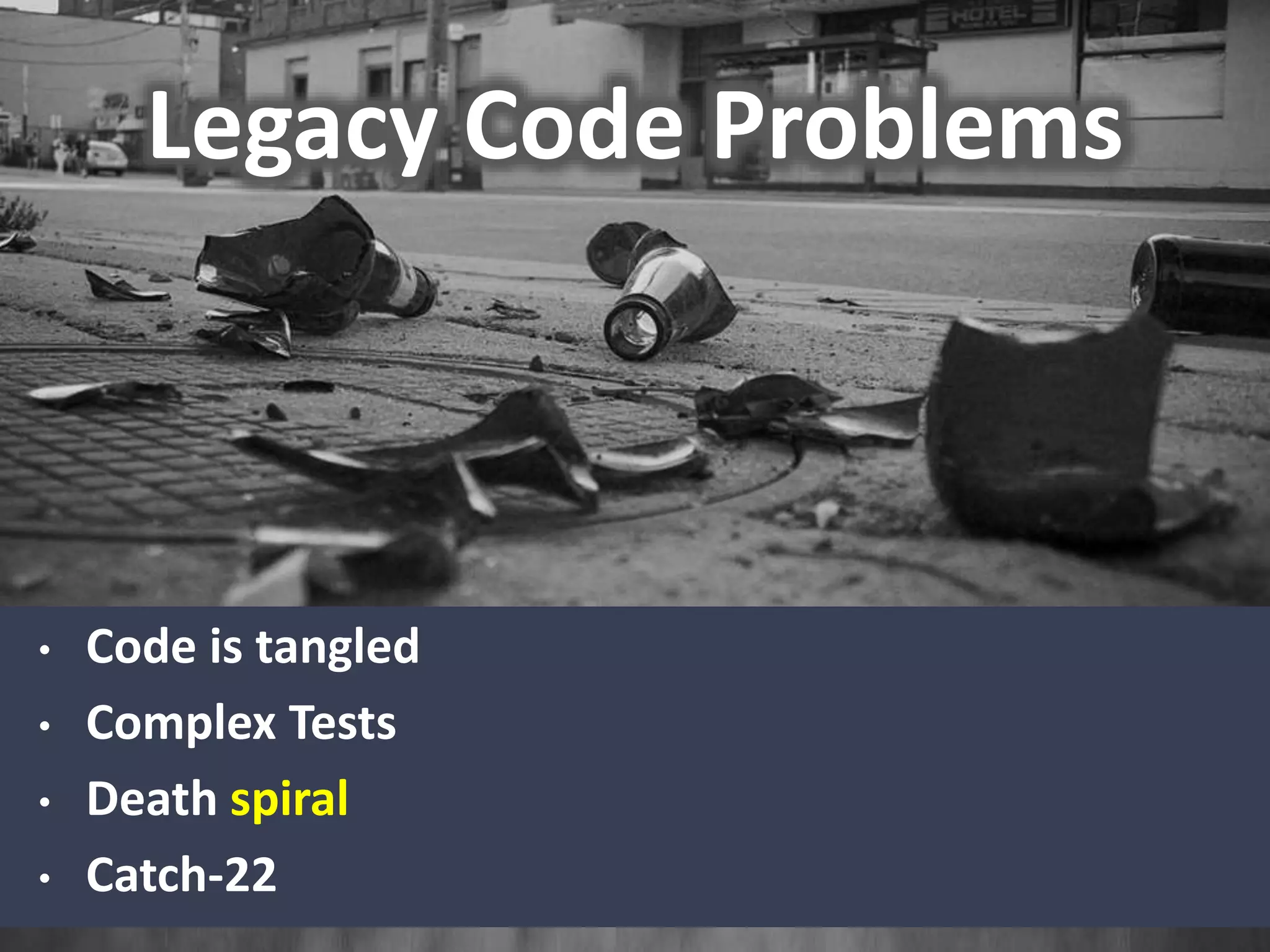 Legacy Code Problems
• Code is tangled
• Complex Tests
• Death spiral
• Catch-22
 
