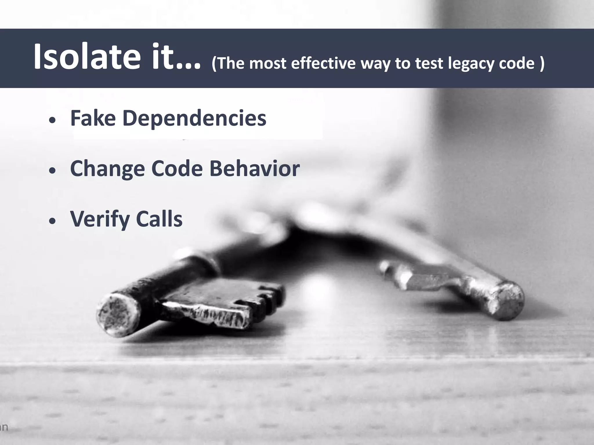Isolate it… (The most effective way to test legacy code )
• Fake Dependencies
• Change Code Behavior
• Verify Calls
 
