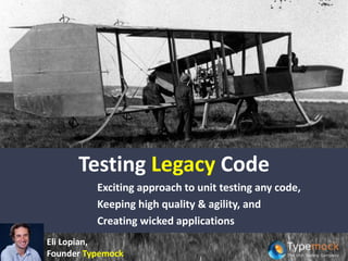 Testing Legacy Code
Exciting approach to unit testing any code,
Keeping high quality & agility, and
Creating wicked applications
Eli Lopian,
Founder Typemock
 