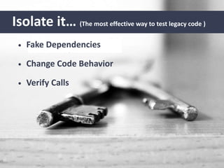 Isolate it… (The most effective way to test legacy code )
• Fake Dependencies
• Change Code Behavior
• Verify Calls
 