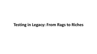 Testing in Legacy: From Rags to Riches
 