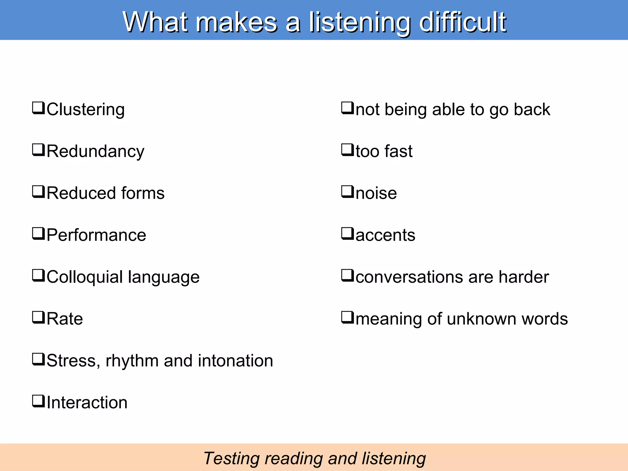 What makes a listening difficult Testing reading and listening Clustering Redundancy Reduced forms Performance Colloquial language Rate Stress, rhythm and intonation Interaction not being able to go back too fast noise accents conversations are harder meaning of unknown words 