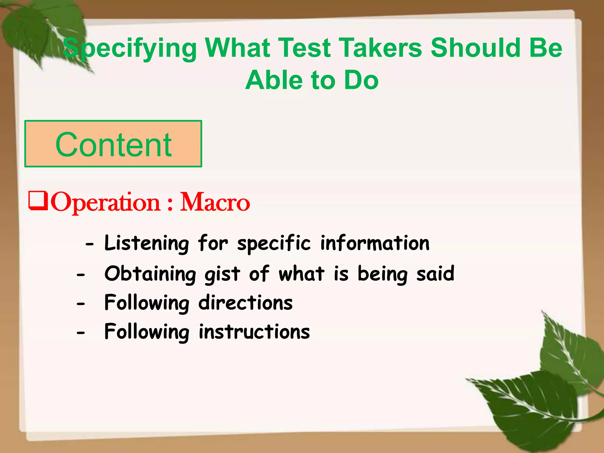 Specifying What Test Takers Should Be
Able to Do

Content
Operation : Macro
- Listening for specific information
- Obtaining gist of what is being said
- Following directions
- Following instructions

 