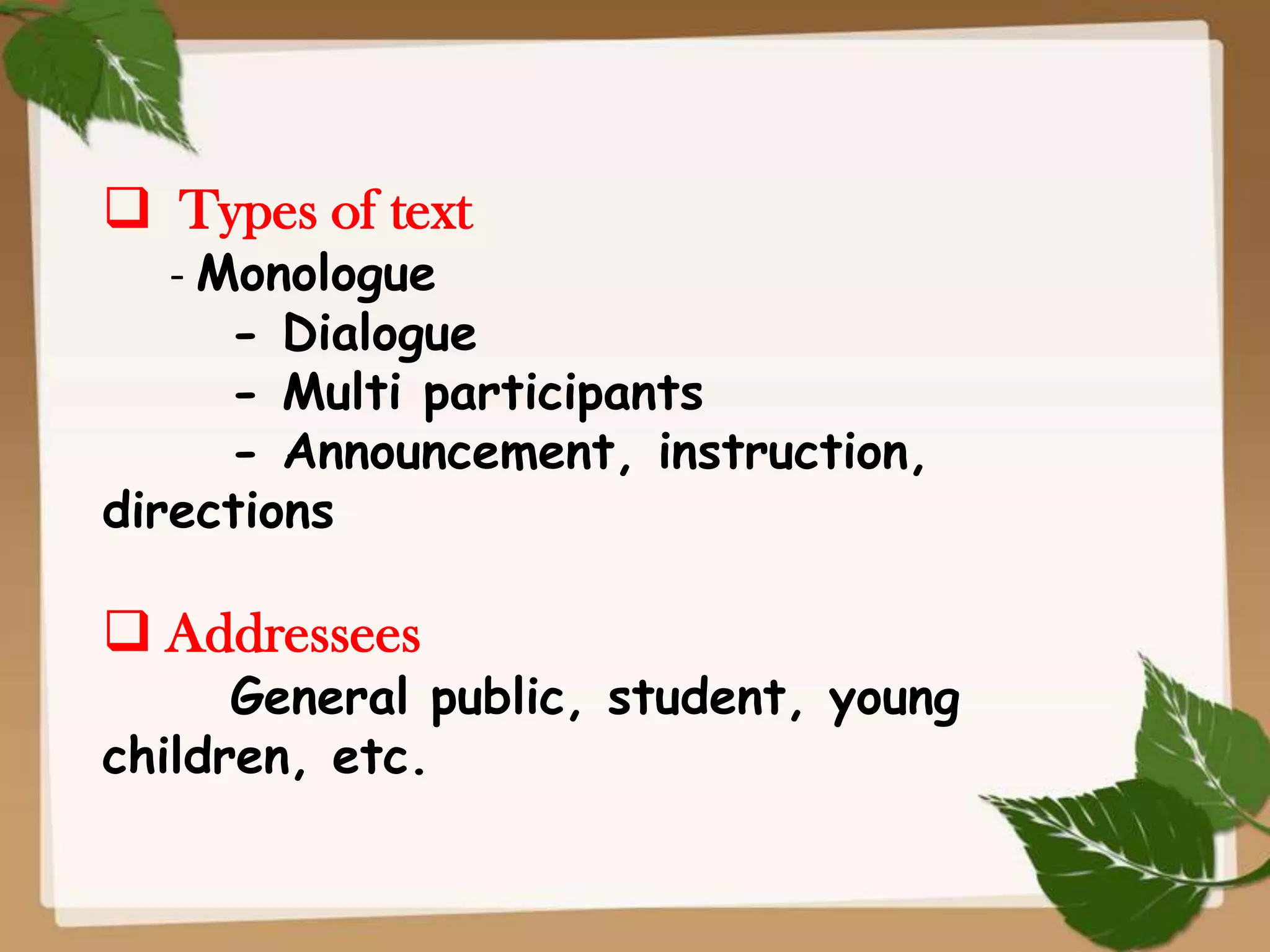  Types of text

- Monologue
- Dialogue
- Multi participants
- Announcement, instruction,
directions

 Addressees

General public, student, young
children, etc.

 