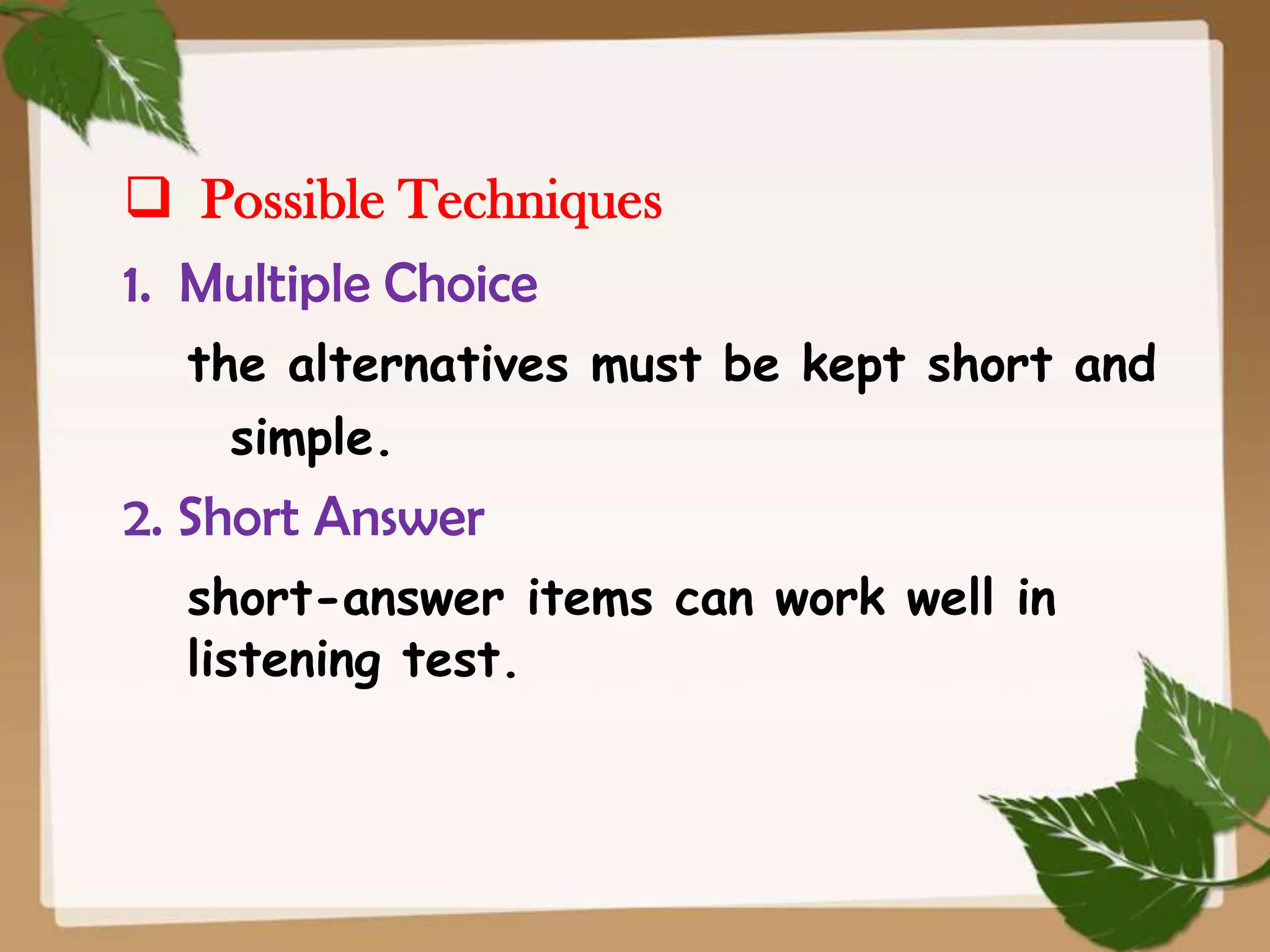  Possible Techniques
1. Multiple Choice
the alternatives must be kept short and
simple.

2. Short Answer
short-answer items can work well in
listening test.

 