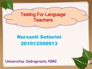 Testing For Language
Teachers
Nursanti Setiorini
201012500913

Universitas Indraprasta PGRI

 