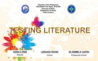 Republic of the Philippines
UNIVERSITY OF RIZAL SYSTEM
Province of Rizal
GRADUATE SCHOOL
Pililla Campus
SARAH A. PANIS
Reporter
LANGUAGE TESTING
Course
DR. ROMMEL R. CASTRO
Professorial Lecturer
 