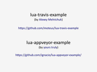 lua-travis-example
(by Alexey Melnichuk)
https://github.com/moteus/lua-travis-example
lua-appveyor-example
(by yours truly)
https://github.com/ignacio/lua-appveyor-example/
 