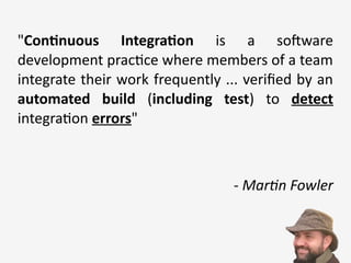 "Continuous Integration is a software
development practice where members of a team
integrate their work frequently ... verified by an
automated build (including test) to detect
integration errors"
- Martin Fowler
 