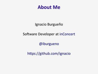 About Me
Ignacio Burgueño
Software Developer at inConcert
@iburgueno
https://github.com/ignacio
 