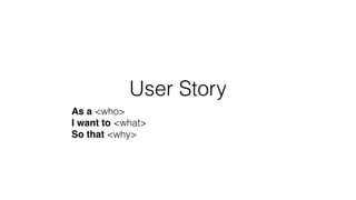 User Story
As a <who>
I want to <what>
So that <why>
 