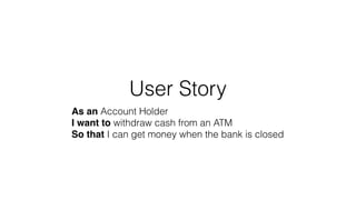 User Story
As an Account Holder
I want to withdraw cash from an ATM
So that I can get money when the bank is closed
 