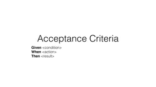Acceptance Criteria
Given <condition>
When <action>
Then <result>
 