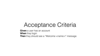 Acceptance Criteria
Given a user has an account
When they login
Then they should see a “Welcome <name>!” message
 