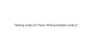 “Testing code isn’t hard. Writing testable code is.”
 