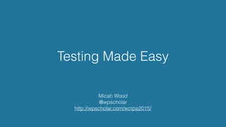 Testing Made Easy
Micah Wood
@wpscholar
http://wpscholar.com/wctpa2015/
 