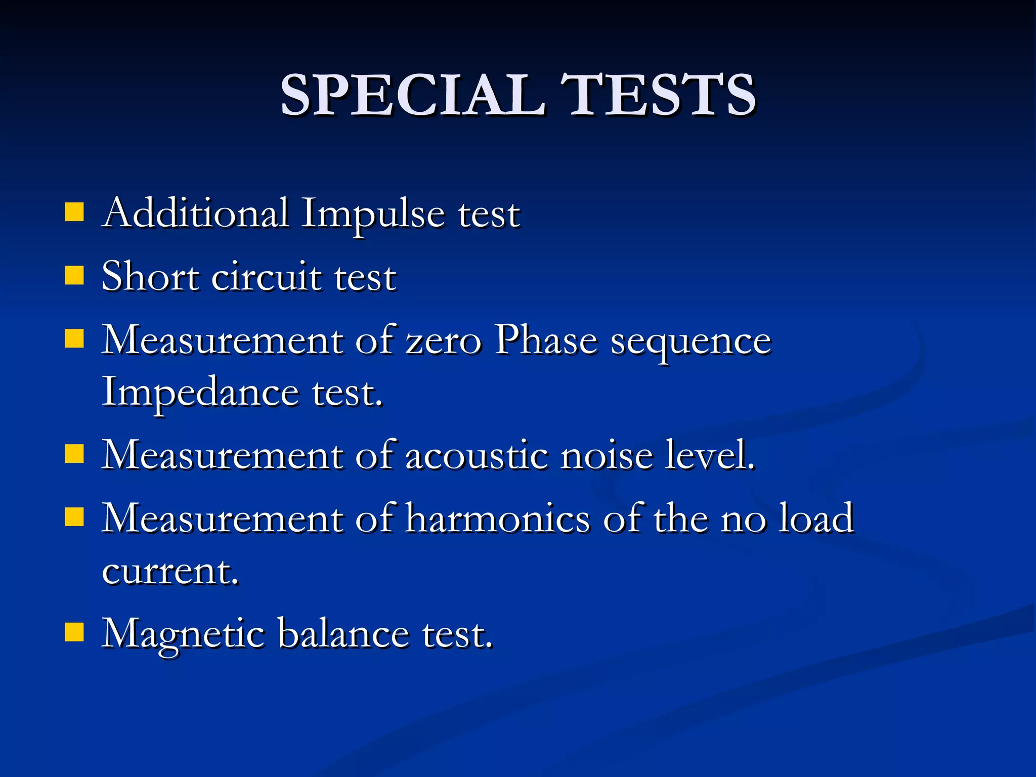 SPECIAL TESTS Additional Impulse test Short circuit test Measurement of zero Phase sequence Impedance test. Measurement of acoustic noise level. Measurement of harmonics of the no load current. Magnetic balance test. 