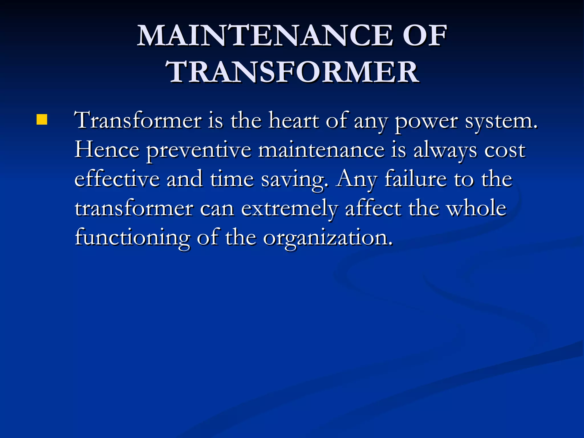 MAINTENANCE OF TRANSFORMER Transformer is the heart of any power system. Hence preventive maintenance is always cost effective and time saving. Any failure to the transformer can extremely affect the whole functioning of the organization.  