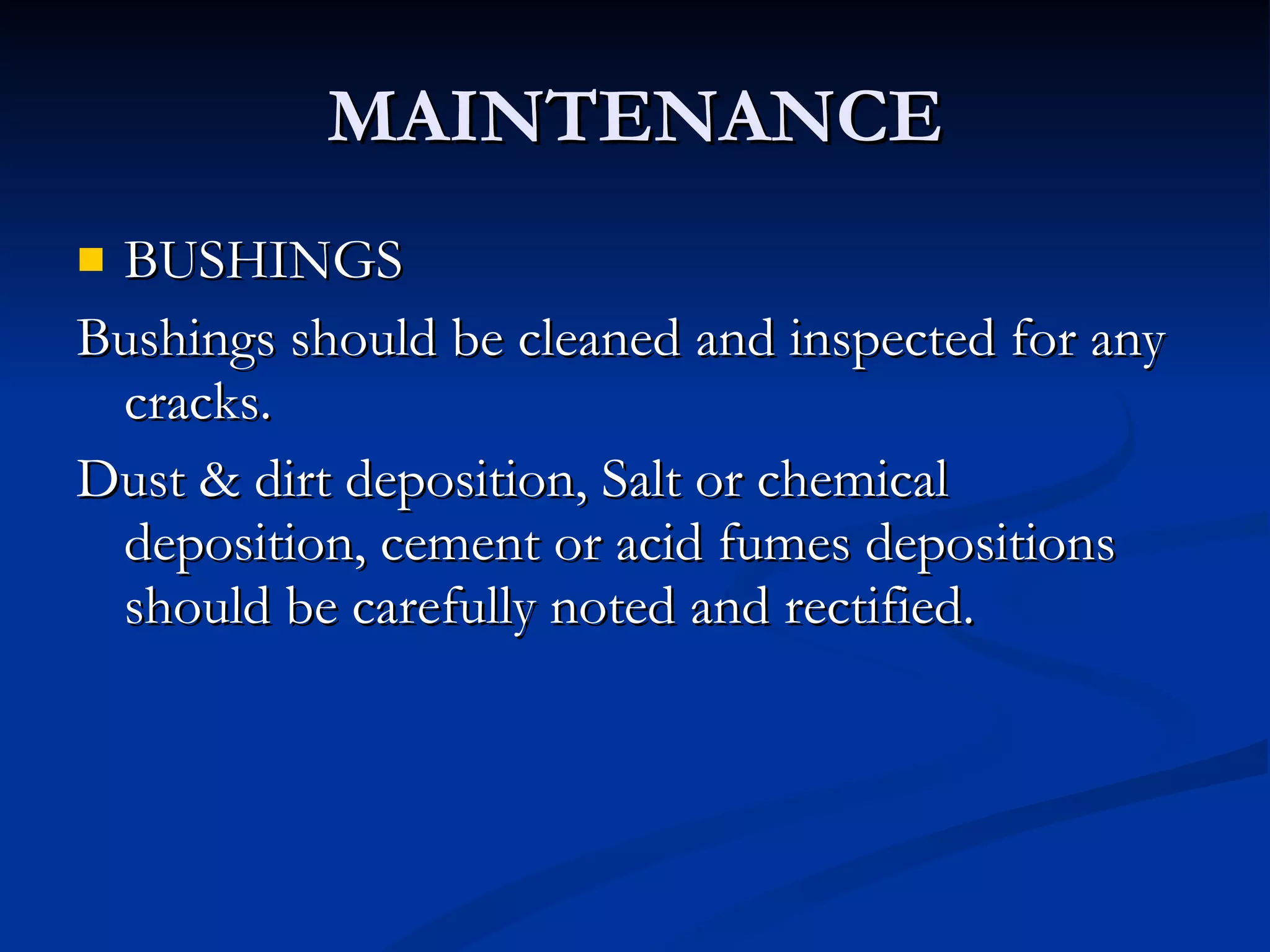 MAINTENANCE BUSHINGS Bushings should be cleaned and inspected for any cracks. Dust & dirt deposition, Salt or chemical deposition, cement or acid fumes depositions should be carefully noted and rectified. 