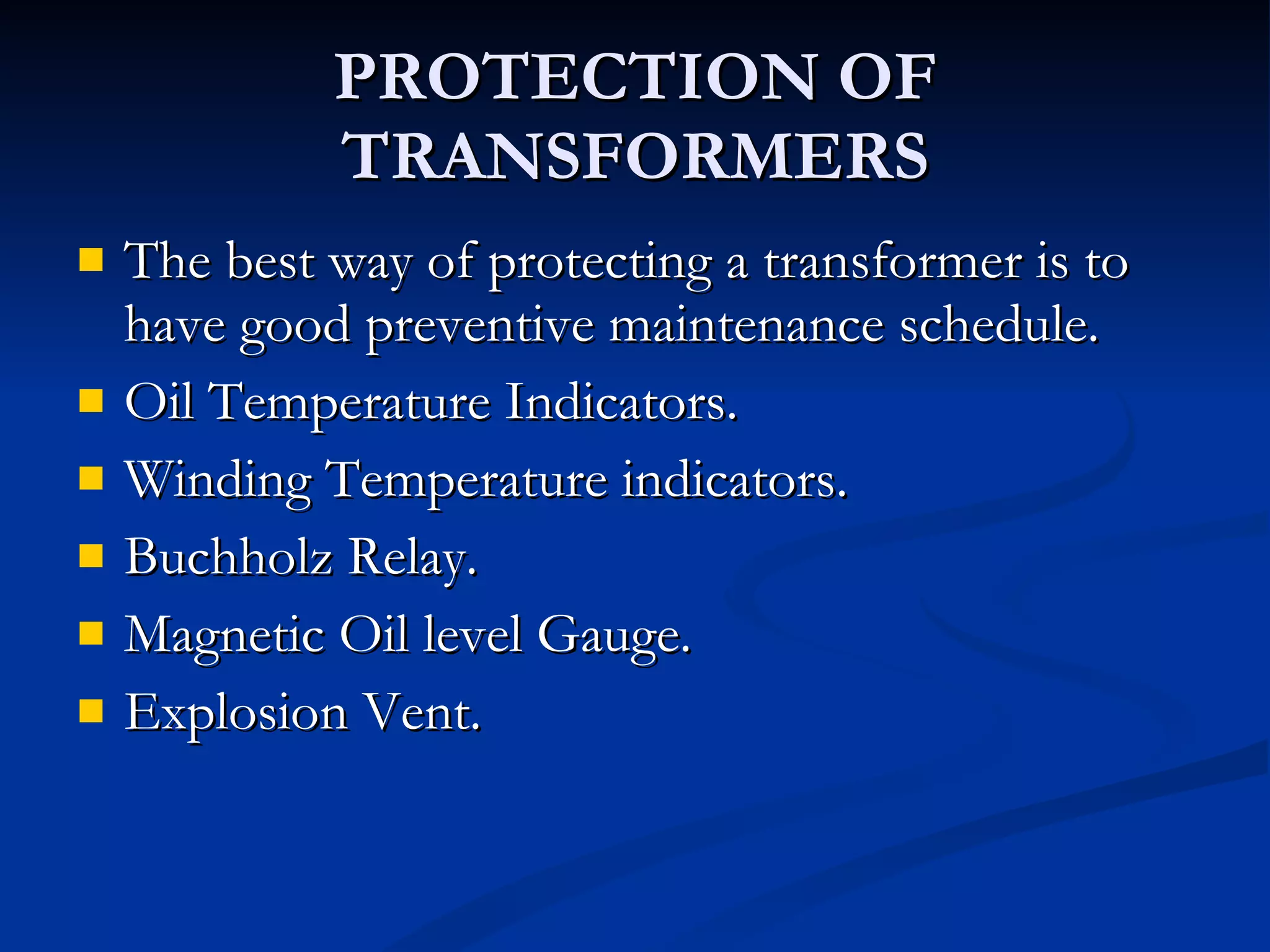 PROTECTION OF TRANSFORMERS The best way of protecting a transformer is to have good preventive maintenance schedule. Oil Temperature Indicators. Winding Temperature indicators. Buchholz Relay. Magnetic Oil level Gauge. Explosion Vent. 