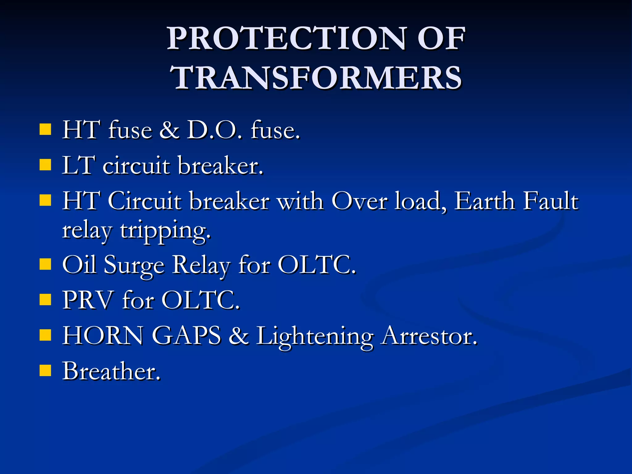 PROTECTION OF TRANSFORMERS HT fuse & D.O. fuse. LT circuit breaker. HT Circuit breaker with Over load, Earth Fault relay tripping. Oil Surge Relay for OLTC. PRV for OLTC.  HORN GAPS & Lightening Arrestor. Breather. 