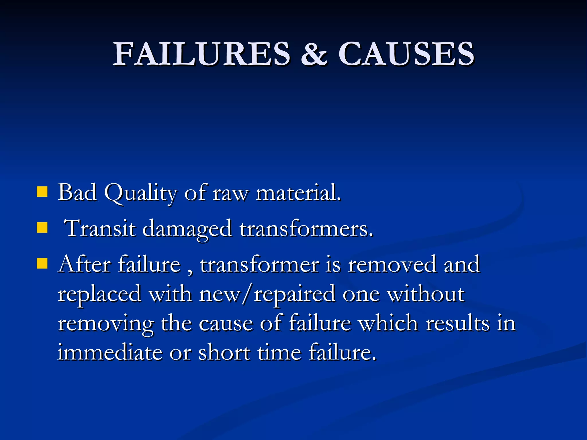 FAILURES & CAUSES Bad Quality of raw material. Transit damaged transformers. After failure , transformer is removed and replaced with new/repaired one without removing the cause of failure which results in immediate or short time failure. 