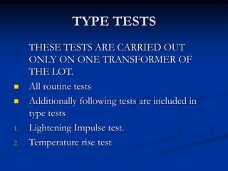 TYPE TESTS
THESE TESTS ARE CARRIED OUT
ONLY ON ONE TRANSFORMER OF
THE LOT.
 All routine tests
 Additionally following tests are included in
type tests
1. Lightening Impulse test.
2. Temperature rise test
 