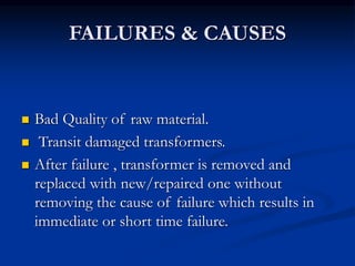 FAILURES & CAUSES
 Bad Quality of raw material.
 Transit damaged transformers.
 After failure , transformer is removed and
replaced with new/repaired one without
removing the cause of failure which results in
immediate or short time failure.
 
