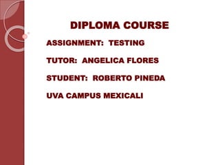 DIPLOMA COURSE
ASSIGNMENT: TESTING
TUTOR: ANGELICA FLORES
STUDENT: ROBERTO PINEDA
UVA CAMPUS MEXICALI
 
