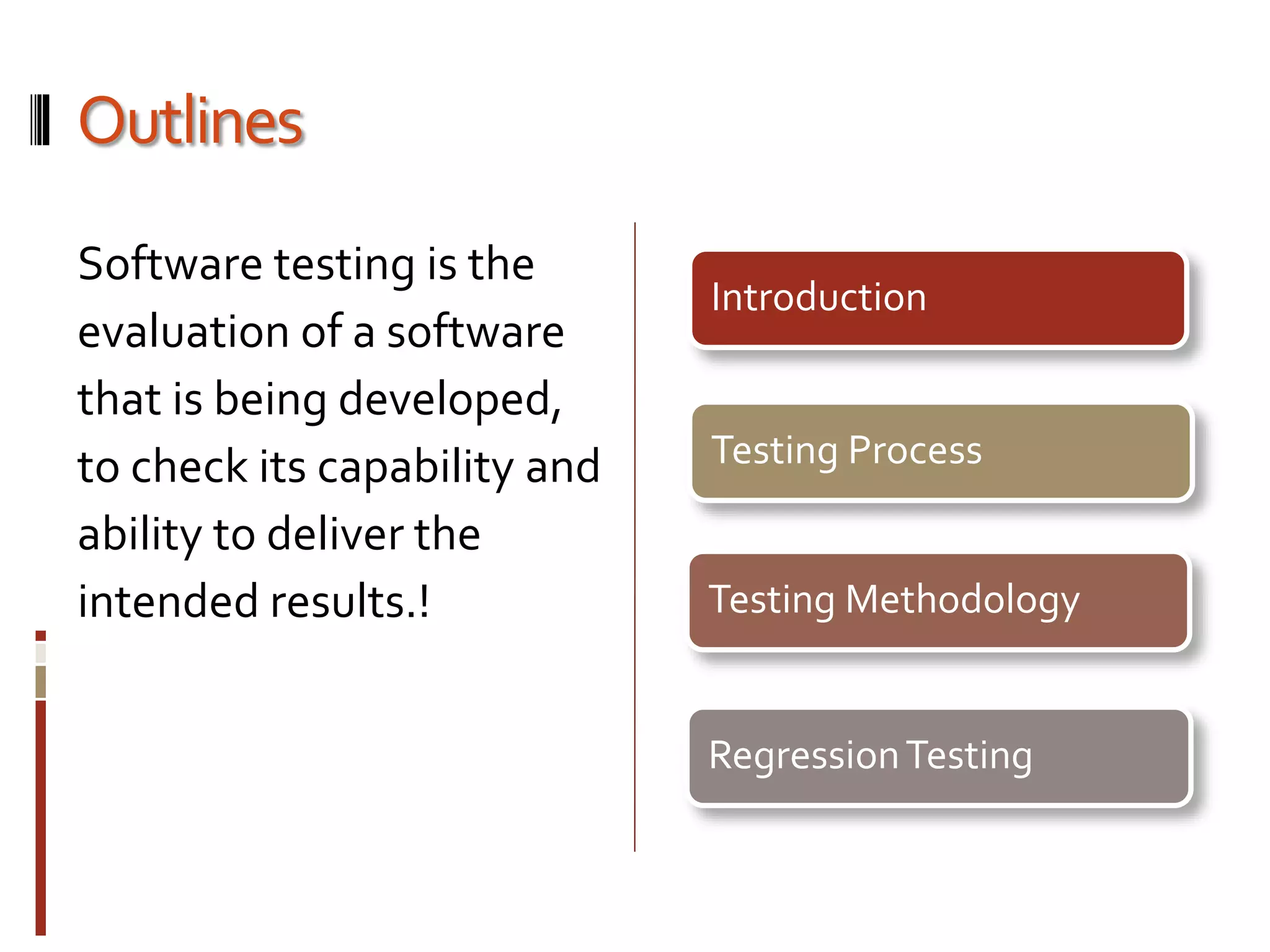 Outlines
Software testing is the
evaluation of a software
that is being developed,
to check its capability and
ability to deliver the
intended results.!
Introduction
Testing Process
Testing Methodology
RegressionTesting
 