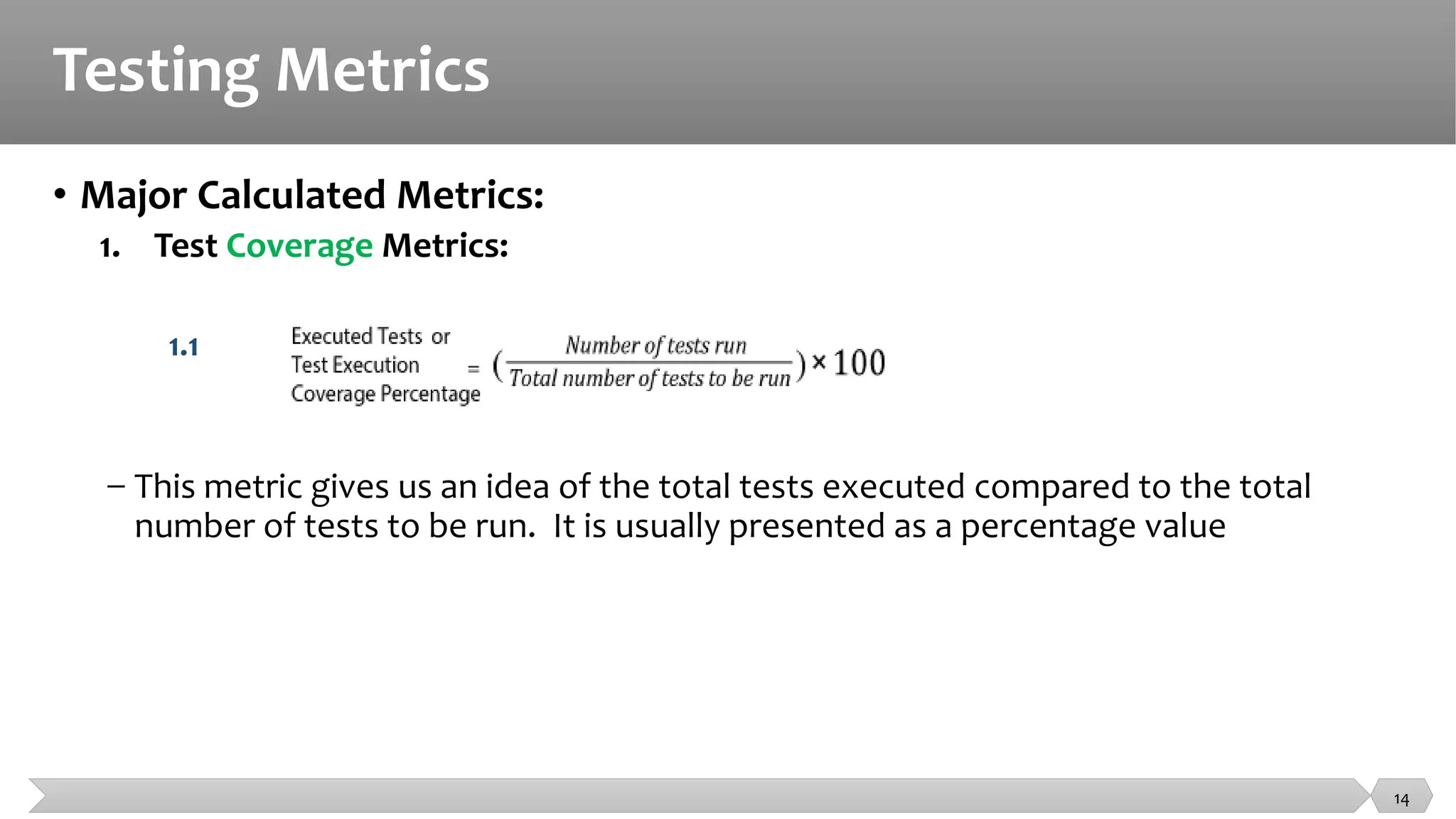 Testing Metrics
• Major Calculated Metrics:
1. Test Coverage Metrics:
1.1
− This metric gives us an idea of the total tests executed compared to the total
number of tests to be run. It is usually presented as a percentage value
14
 