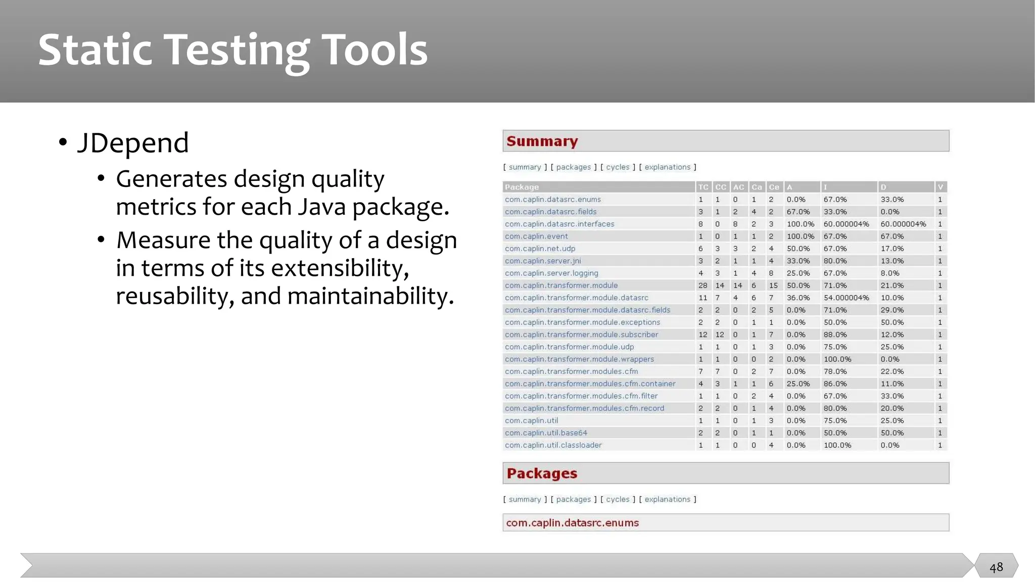 Static Testing Tools
• JDepend
• Generates design quality
metrics for each Java package.
• Measure the quality of a design
in terms of its extensibility,
reusability, and maintainability.
48
 