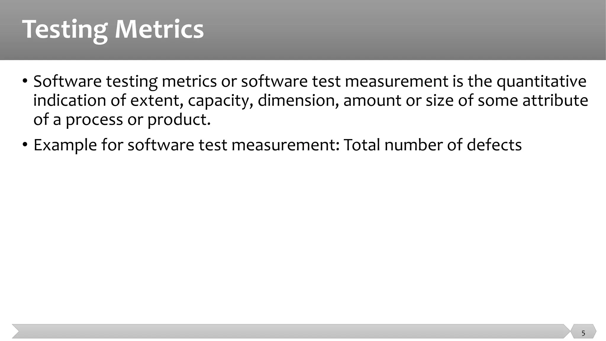 Testing Metrics
• Software testing metrics or software test measurement is the quantitative
indication of extent, capacity, dimension, amount or size of some attribute
of a process or product.
• Example for software test measurement: Total number of defects
5
 