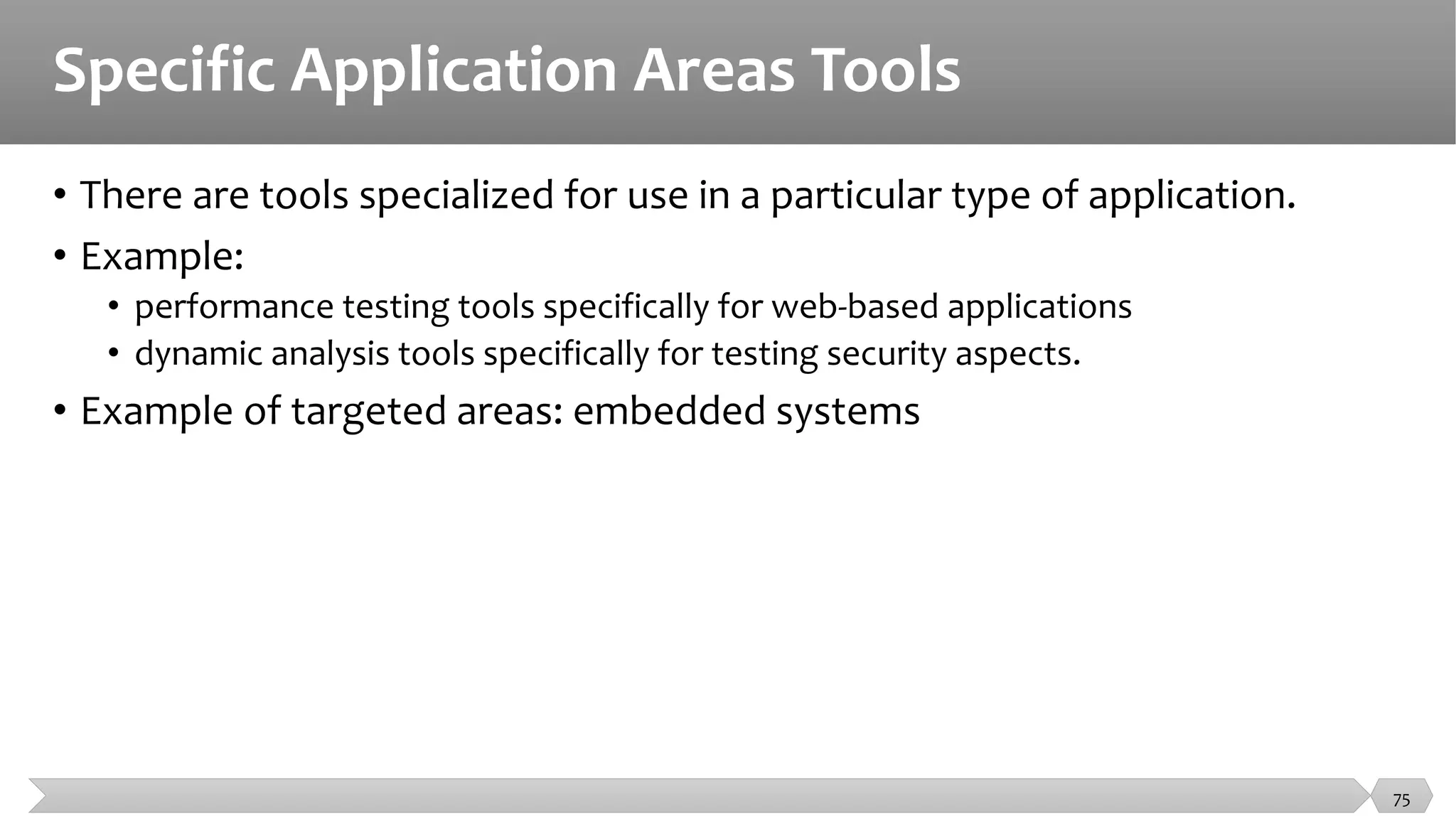Specific Application Areas Tools
• There are tools specialized for use in a particular type of application.
• Example:
• performance testing tools specifically for web-based applications
• dynamic analysis tools specifically for testing security aspects.
• Example of targeted areas: embedded systems
75
 