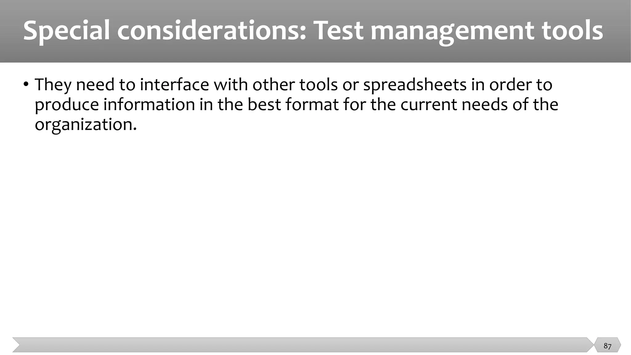 Special considerations: Test management tools
• They need to interface with other tools or spreadsheets in order to
produce information in the best format for the current needs of the
organization.
87
 